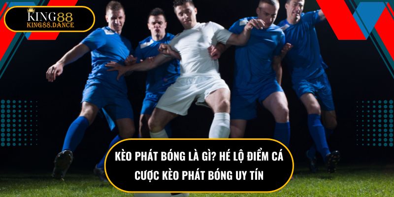 Kèo Phát Bóng Là Gì? Hé Lộ Điểm Cá Cược Kèo Phát Bóng Uy Tín